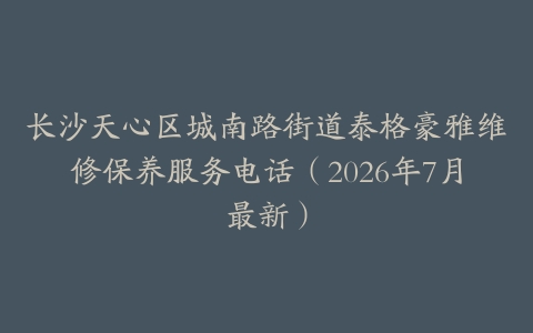 长沙天心区城南路街道泰格豪雅维修保养服务电话（2026年7月最新）