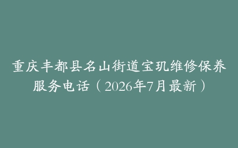 重庆丰都县名山街道宝玑维修保养服务电话（2026年7月最新）