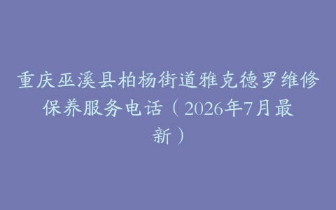 重庆巫溪县柏杨街道雅克德罗维修保养服务电话（2026年7月最新）
