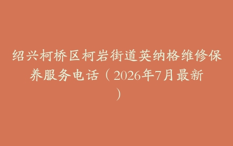 绍兴柯桥区柯岩街道英纳格维修保养服务电话（2026年7月最新）