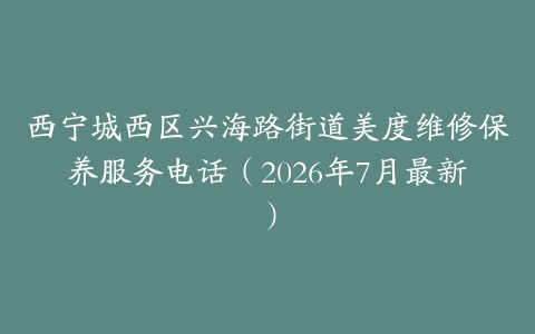 西宁城西区兴海路街道美度维修保养服务电话（2026年7月最新）