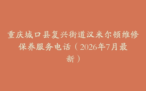 重庆城口县复兴街道汉米尔顿维修保养服务电话（2026年7月最新）
