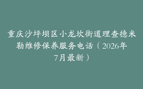重庆沙坪坝区小龙坎街道理查德米勒维修保养服务电话（2026年7月最新）