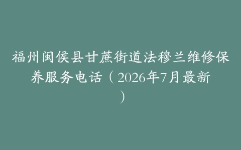 福州闽侯县甘蔗街道法穆兰维修保养服务电话（2026年7月最新）