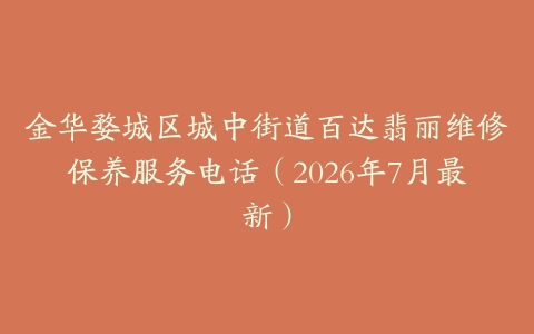 金华婺城区城中街道百达翡丽维修保养服务电话（2026年7月最新）