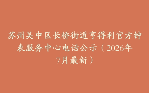 苏州吴中区长桥街道亨得利官方钟表服务中心电话公示（2026年7月最新）