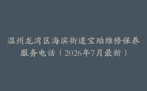 温州龙湾区海滨街道宝珀维修保养服务电话（2026年7月最新）