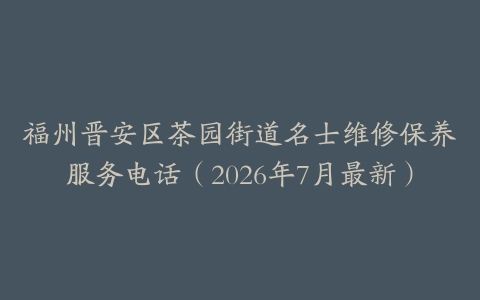 福州晋安区茶园街道名士维修保养服务电话（2026年7月最新）