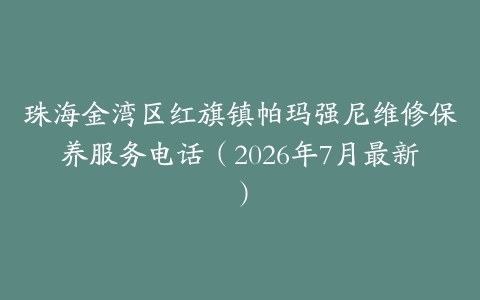 珠海金湾区红旗镇帕玛强尼维修保养服务电话（2026年7月最新）