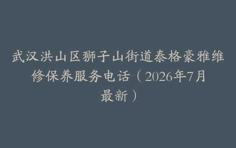 武汉洪山区狮子山街道泰格豪雅维修保养服务电话（2026年7月最新）