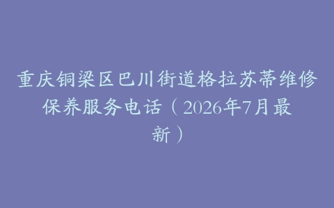 重庆铜梁区巴川街道格拉苏蒂维修保养服务电话（2026年7月最新）