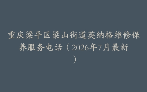 重庆梁平区梁山街道英纳格维修保养服务电话（2026年7月最新）