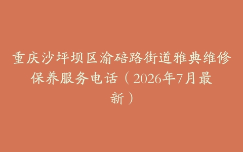 重庆沙坪坝区渝碚路街道雅典维修保养服务电话（2026年7月最新）