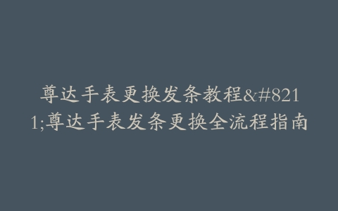 尊达手表更换发条教程–尊达手表发条更换全流程指南