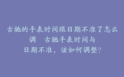 古驰的手表时间跟日期不准了怎么调–古驰手表时间与日期不准，该如何调整？