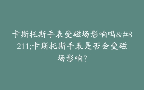 卡斯托斯手表受磁场影响吗–卡斯托斯手表是否会受磁场影响？