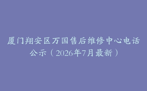 厦门翔安区万国售后维修中心电话公示（2026年7月最新）