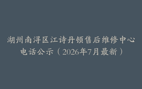 湖州南浔区江诗丹顿售后维修中心电话公示（2026年7月最新）