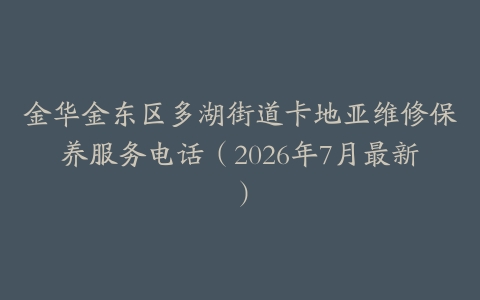 金华金东区多湖街道卡地亚维修保养服务电话（2026年7月最新）