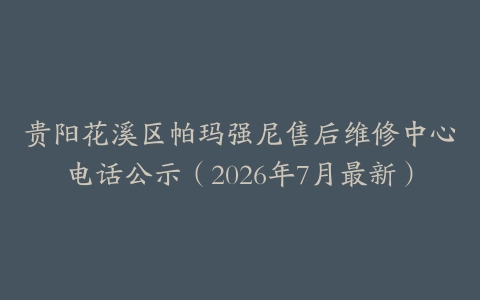 贵阳花溪区帕玛强尼售后维修中心电话公示（2026年7月最新）-保养之家