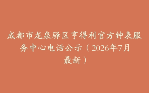 成都市龙泉驿区亨得利官方钟表服务中心电话公示（2026年7月最新）
