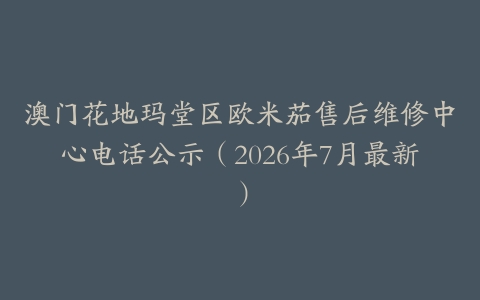 澳门花地玛堂区欧米茄售后维修中心电话公示（2026年7月最新）