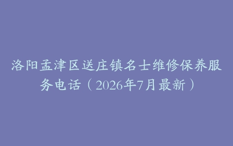 洛阳孟津区送庄镇名士维修保养服务电话（2026年7月最新）