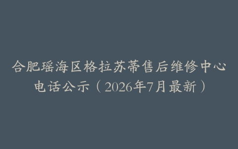 合肥瑶海区格拉苏蒂售后维修中心电话公示（2026年7月最新）