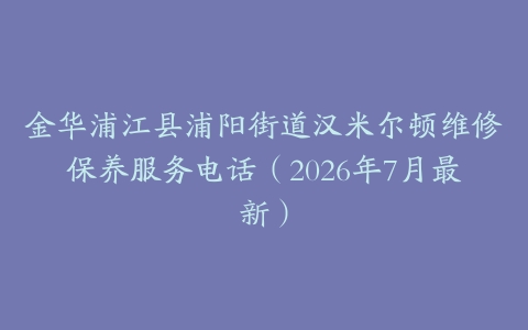 金华浦江县浦阳街道汉米尔顿维修保养服务电话（2026年7月最新）