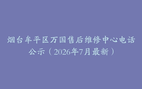 烟台牟平区万国售后维修中心电话公示（2026年7月最新）