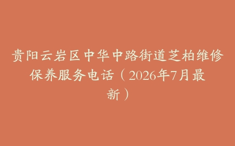 贵阳云岩区中华中路街道芝柏维修保养服务电话（2026年7月最新）