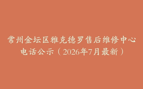 常州金坛区雅克德罗售后维修中心电话公示（2026年7月最新）