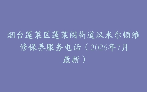 烟台蓬莱区蓬莱阁街道汉米尔顿维修保养服务电话（2026年7月最新）