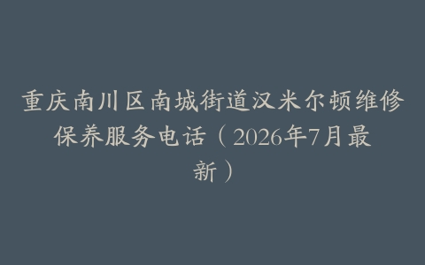 重庆南川区南城街道汉米尔顿维修保养服务电话（2026年7月最新）