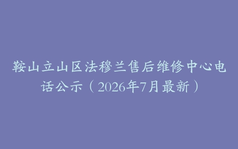 鞍山立山区法穆兰售后维修中心电话公示（2026年7月最新）