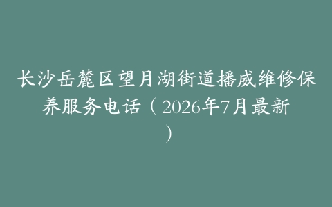 长沙岳麓区望月湖街道播威维修保养服务电话（2026年7月最新）