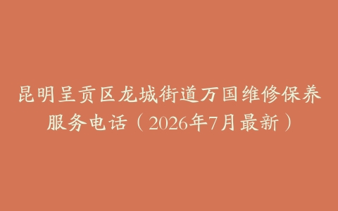 昆明呈贡区龙城街道万国维修保养服务电话（2026年7月最新）