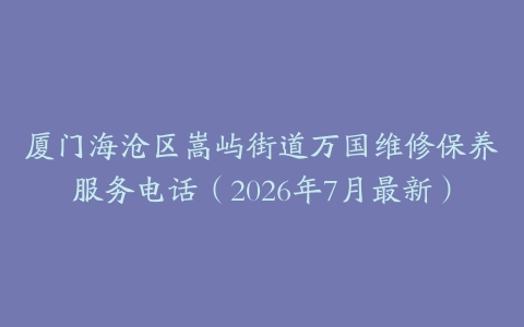 厦门海沧区嵩屿街道万国维修保养服务电话（2026年7月最新）