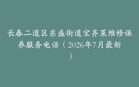 长春二道区东盛街道宝齐莱维修保养服务电话（2026年7月最新）