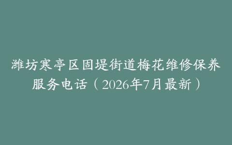 潍坊寒亭区固堤街道梅花维修保养服务电话（2026年7月最新）