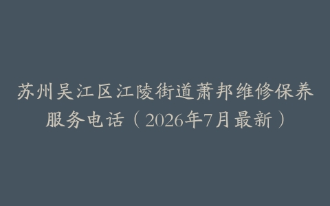 苏州吴江区江陵街道萧邦维修保养服务电话（2026年7月最新）