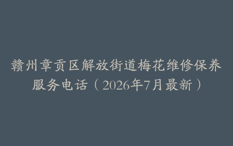 赣州章贡区解放街道梅花维修保养服务电话（2026年7月最新）