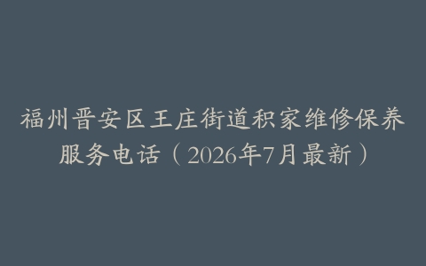 福州晋安区王庄街道积家维修保养服务电话（2026年7月最新）