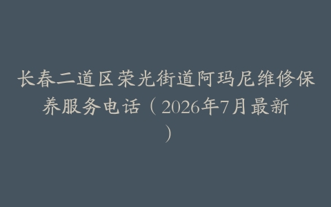 长春二道区荣光街道阿玛尼维修保养服务电话（2026年7月最新）