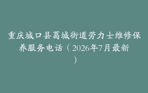 重庆城口县葛城街道劳力士维修保养服务电话（2026年7月最新）