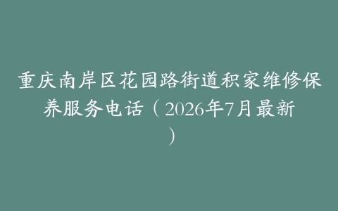 重庆南岸区花园路街道积家维修保养服务电话（2026年7月最新）