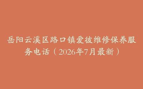 岳阳云溪区路口镇爱彼维修保养服务电话（2026年7月最新）
