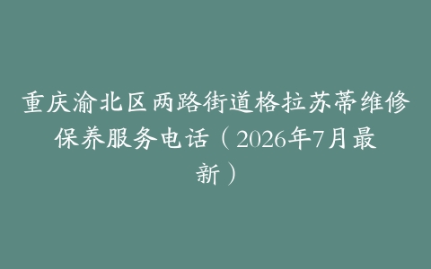 重庆渝北区两路街道格拉苏蒂维修保养服务电话（2026年7月最新）