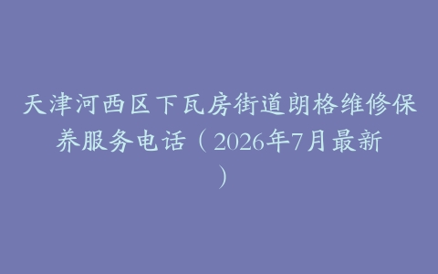 天津河西区下瓦房街道朗格维修保养服务电话（2026年7月最新）