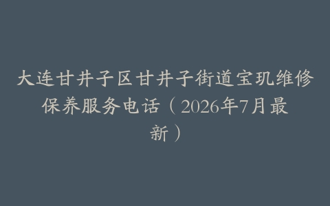 大连甘井子区甘井子街道宝玑维修保养服务电话（2026年7月最新）